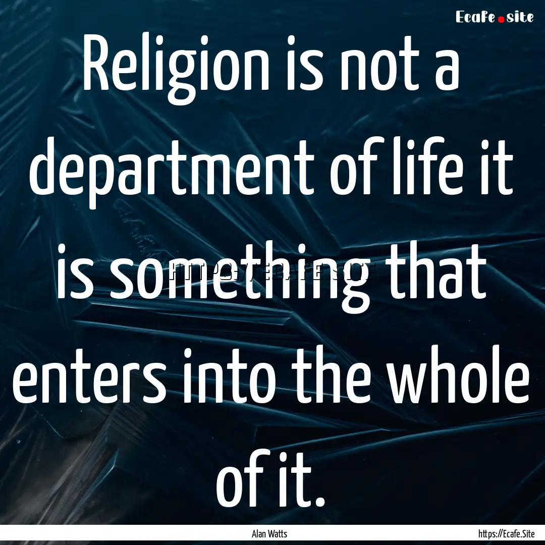 Religion is not a department of life it is.... : Quote by Alan Watts