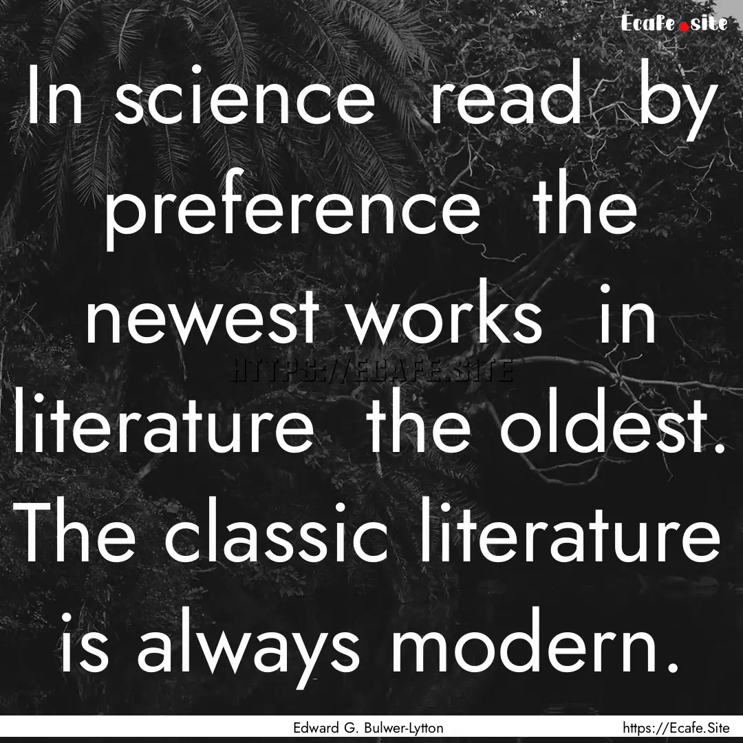 In science read by preference the newest.... : Quote by Edward G. Bulwer-Lytton