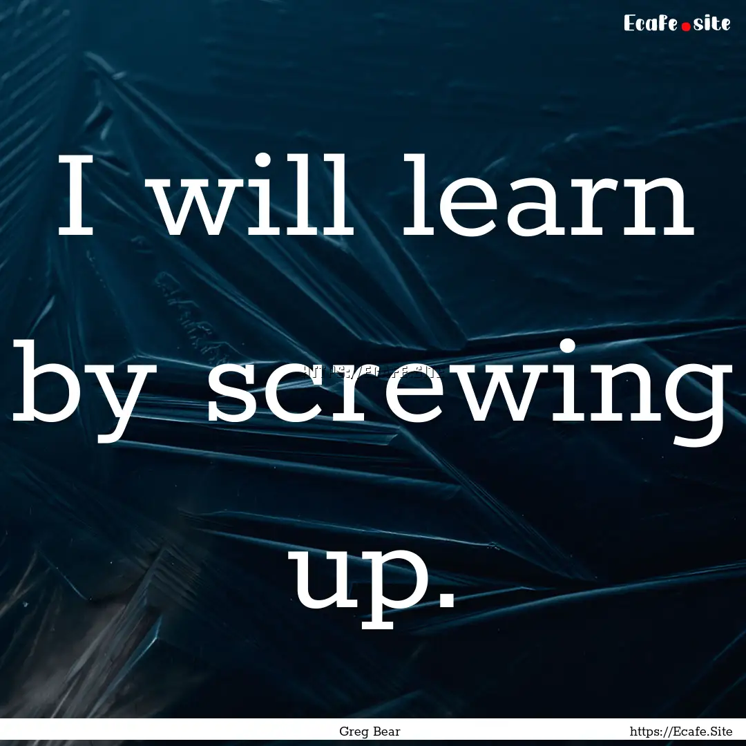 I will learn by screwing up. : Quote by Greg Bear