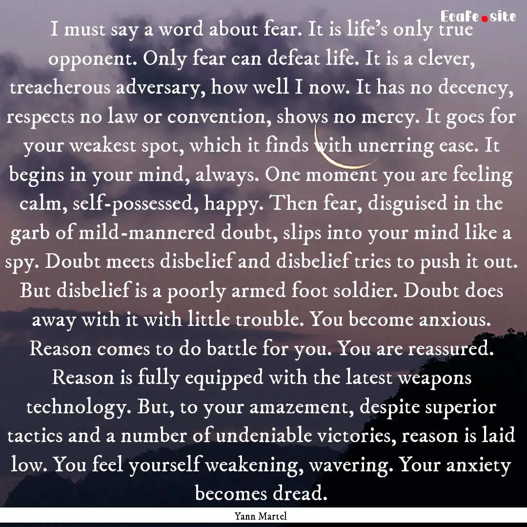 I must say a word about fear. It is life's.... : Quote by Yann Martel