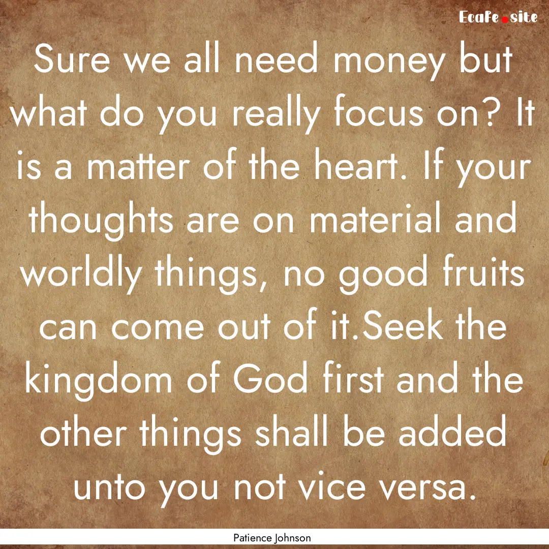 Sure we all need money but what do you really.... : Quote by Patience Johnson