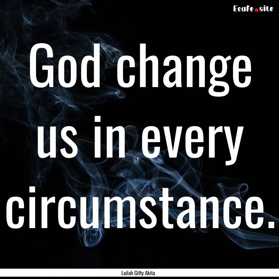 God change us in every circumstance. : Quote by Lailah Gifty Akita