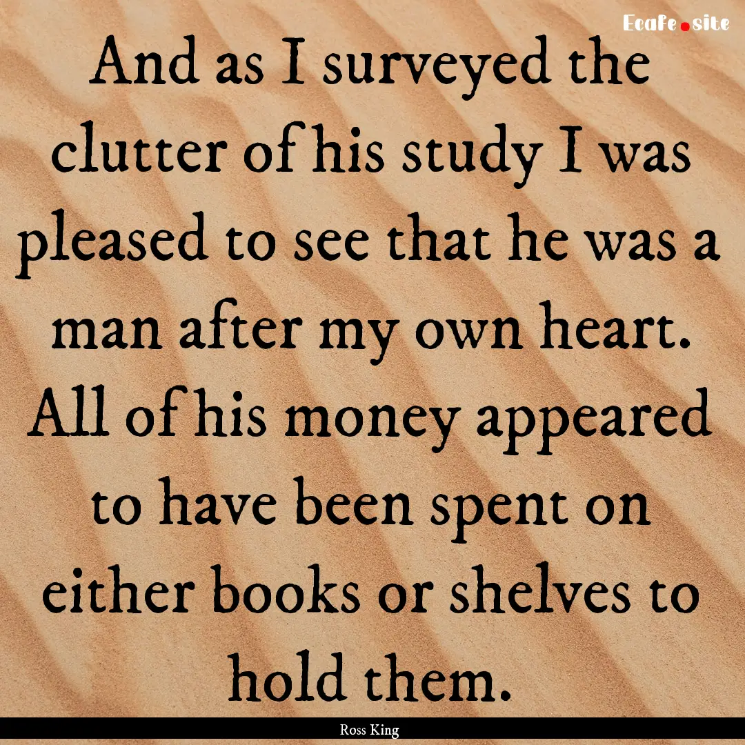 And as I surveyed the clutter of his study.... : Quote by Ross King