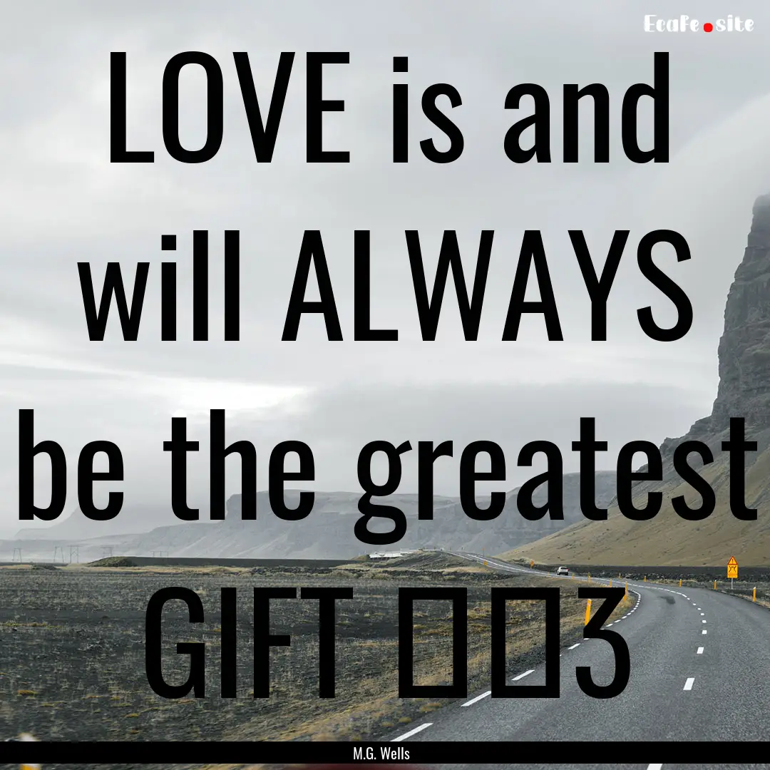 LOVE is and will ALWAYS be the greatest GIFT.... : Quote by M.G. Wells