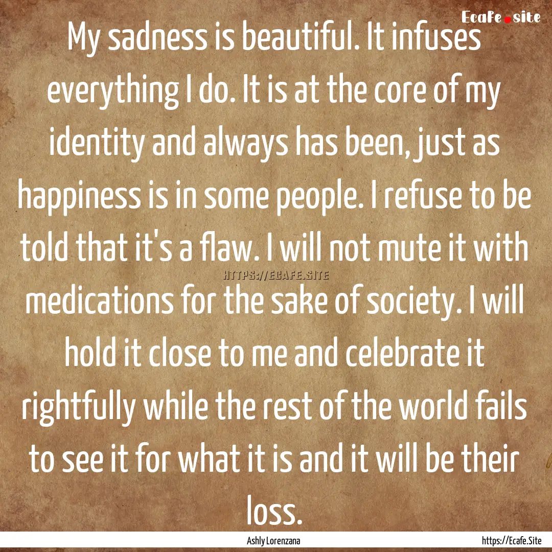 My sadness is beautiful. It infuses everything.... : Quote by Ashly Lorenzana