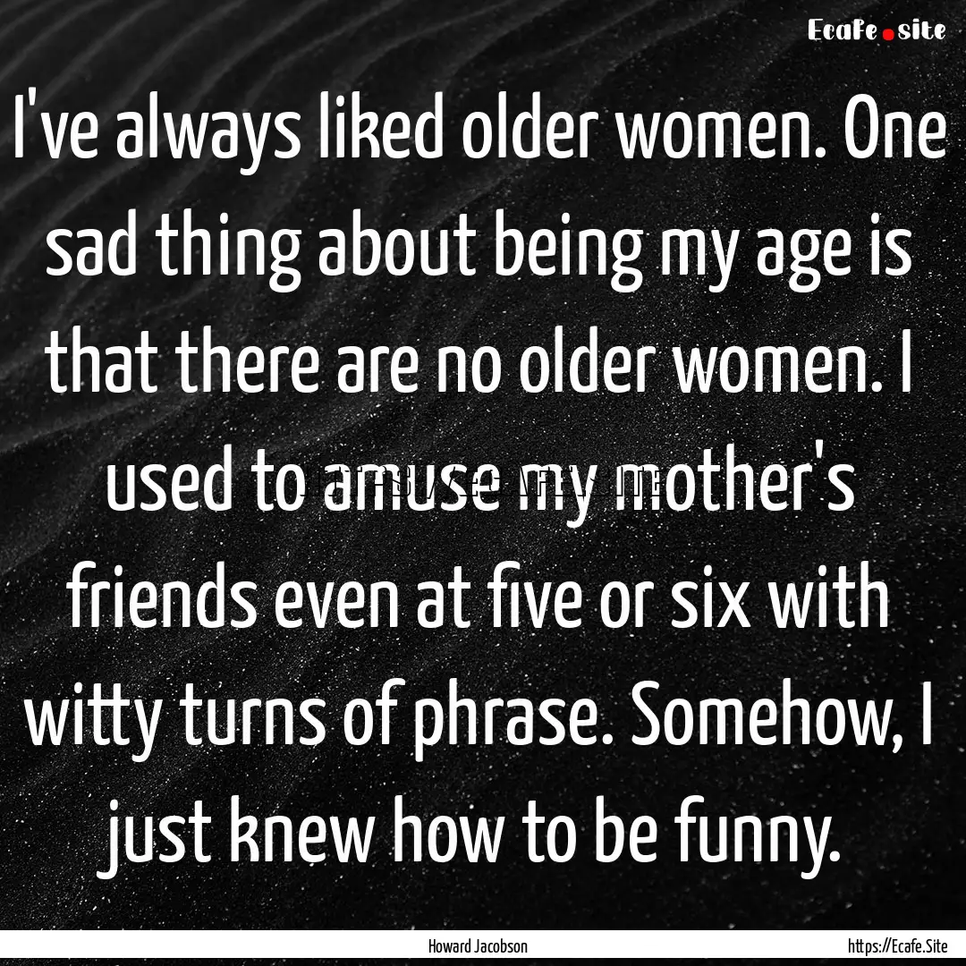 I've always liked older women. One sad thing.... : Quote by Howard Jacobson