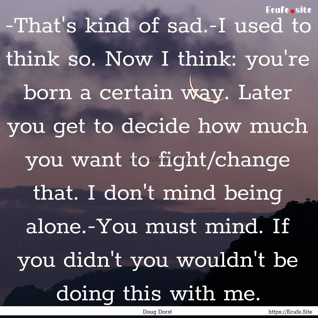 -That's kind of sad.-I used to think so..... : Quote by Doug Dorst