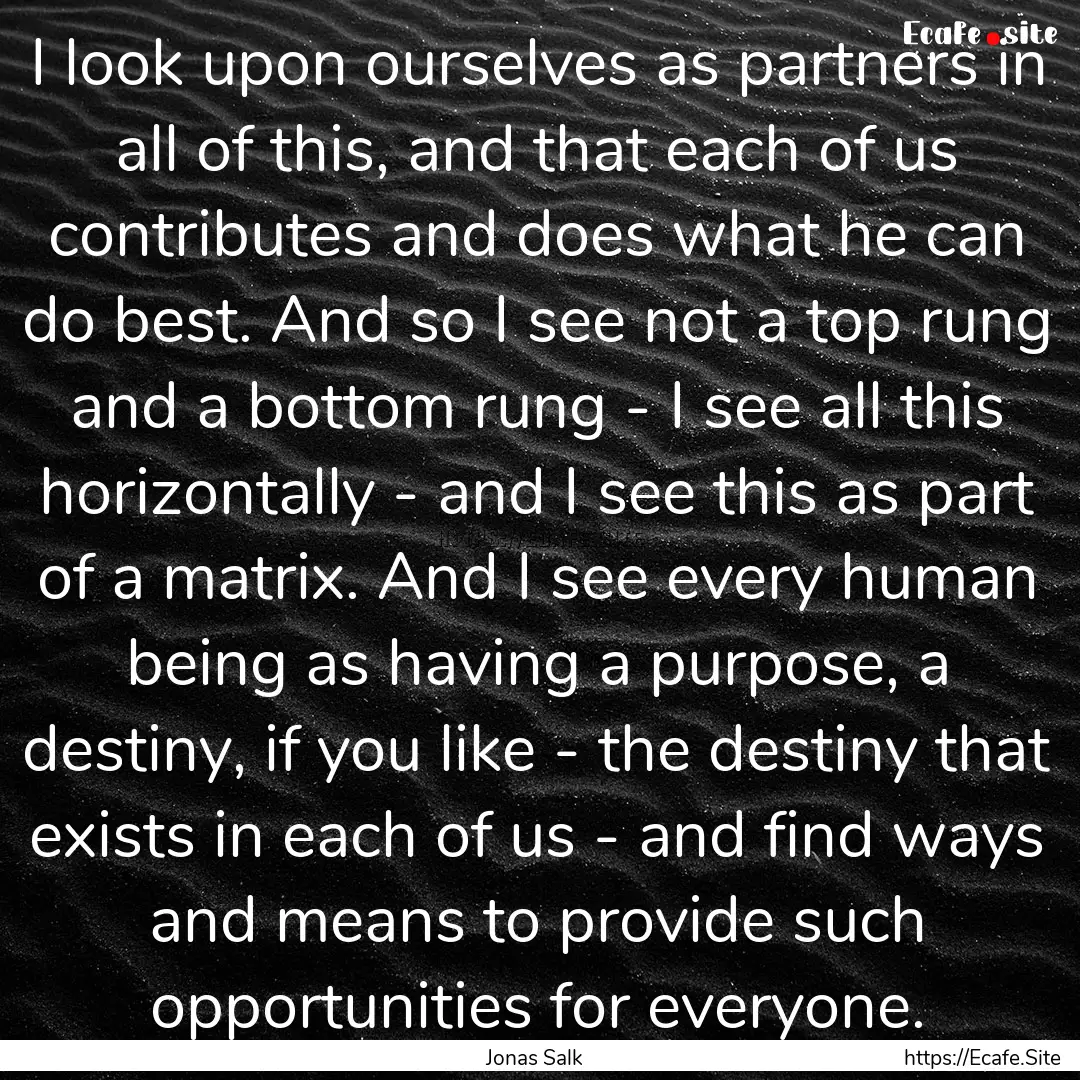 I look upon ourselves as partners in all.... : Quote by Jonas Salk