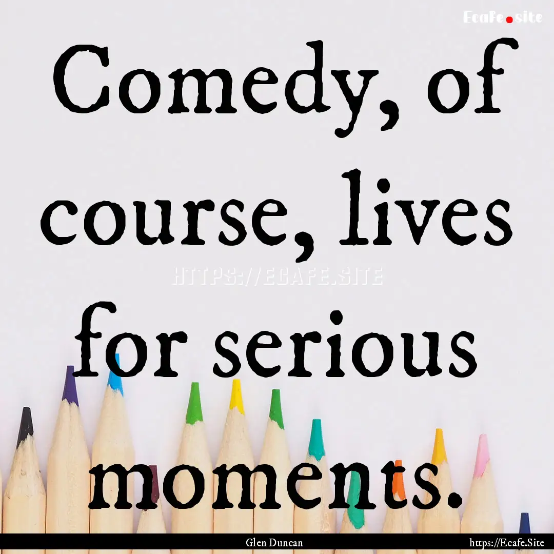 Comedy, of course, lives for serious moments..... : Quote by Glen Duncan