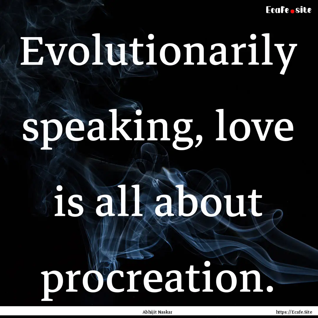 Evolutionarily speaking, love is all about.... : Quote by Abhijit Naskar