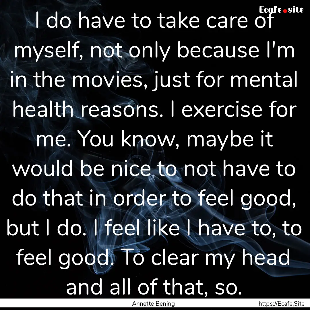 I do have to take care of myself, not only.... : Quote by Annette Bening