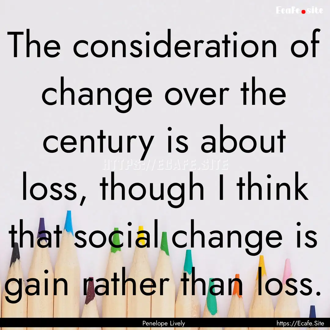 The consideration of change over the century.... : Quote by Penelope Lively