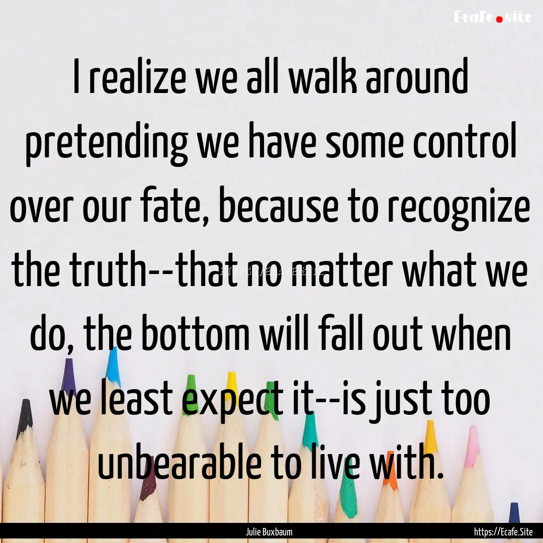 I realize we all walk around pretending we.... : Quote by Julie Buxbaum