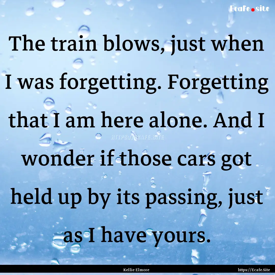 The train blows, just when I was forgetting..... : Quote by Kellie Elmore