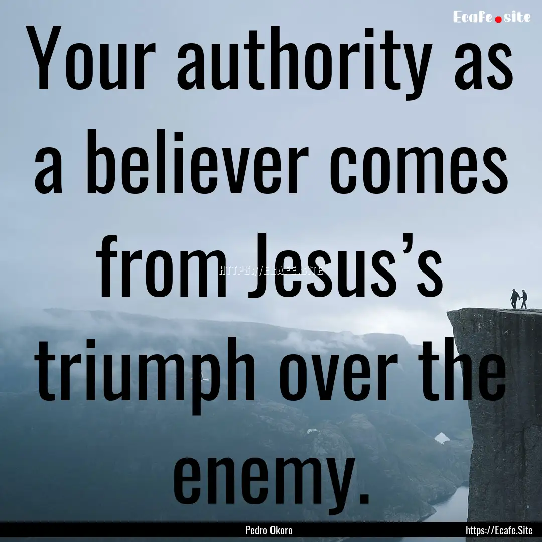 Your authority as a believer comes from Jesus’s.... : Quote by Pedro Okoro