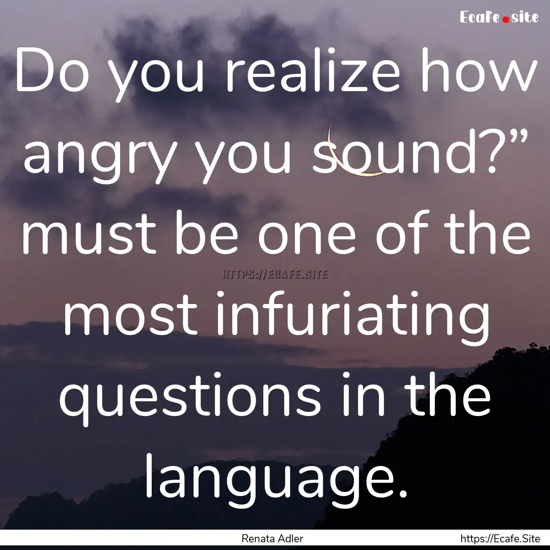 Do you realize how angry you sound?” must.... : Quote by Renata Adler