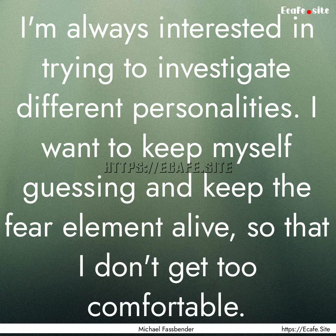 I'm always interested in trying to investigate.... : Quote by Michael Fassbender