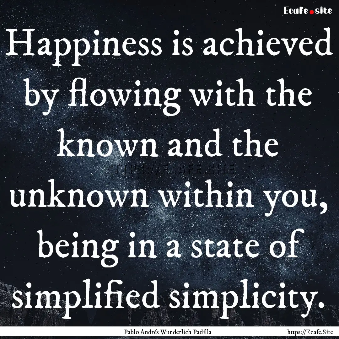 Happiness is achieved by flowing with the.... : Quote by Pablo Andrés Wunderlich Padilla