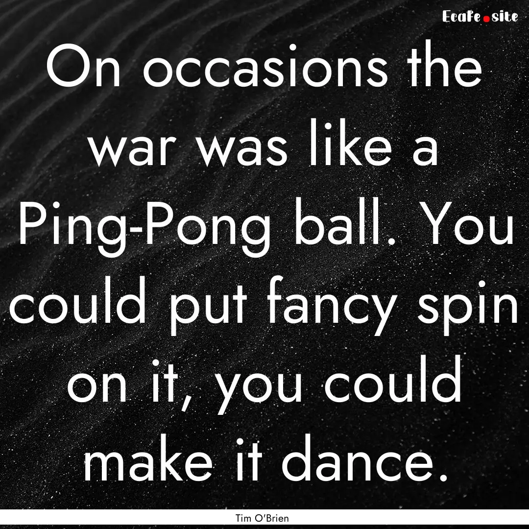 On occasions the war was like a Ping-Pong.... : Quote by Tim O'Brien