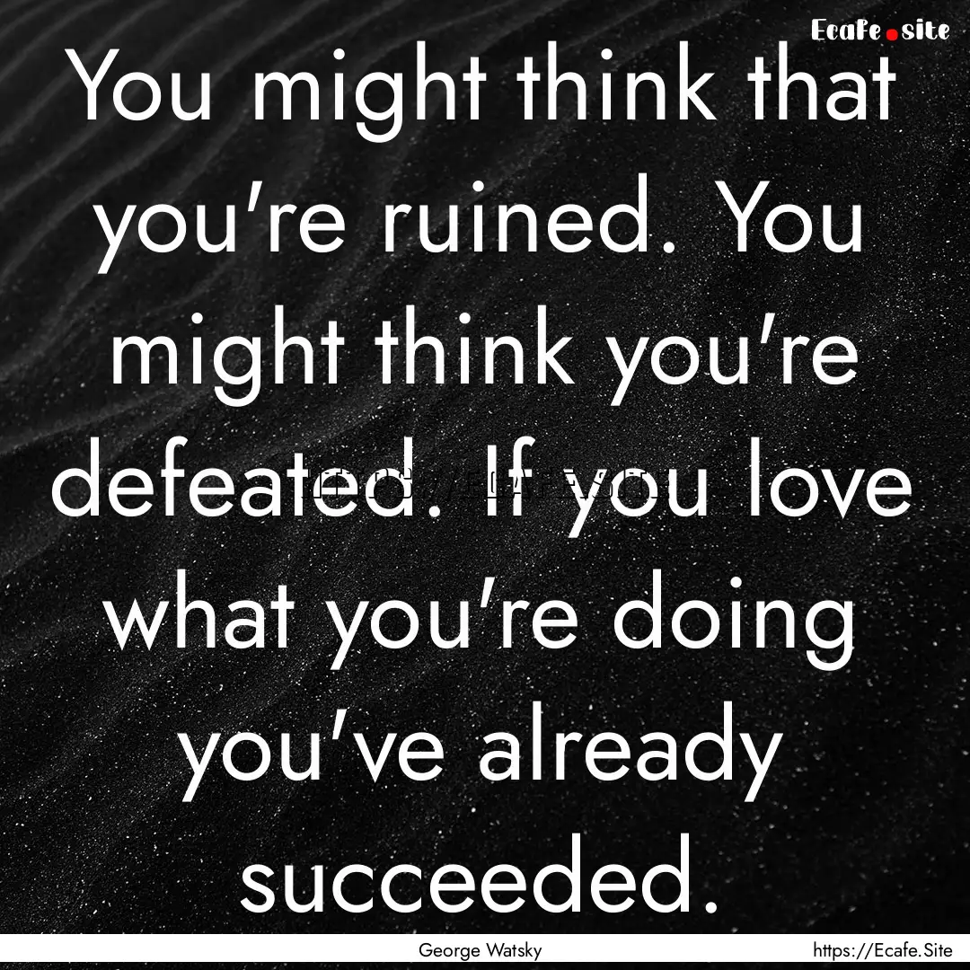 You might think that you're ruined. You might.... : Quote by George Watsky