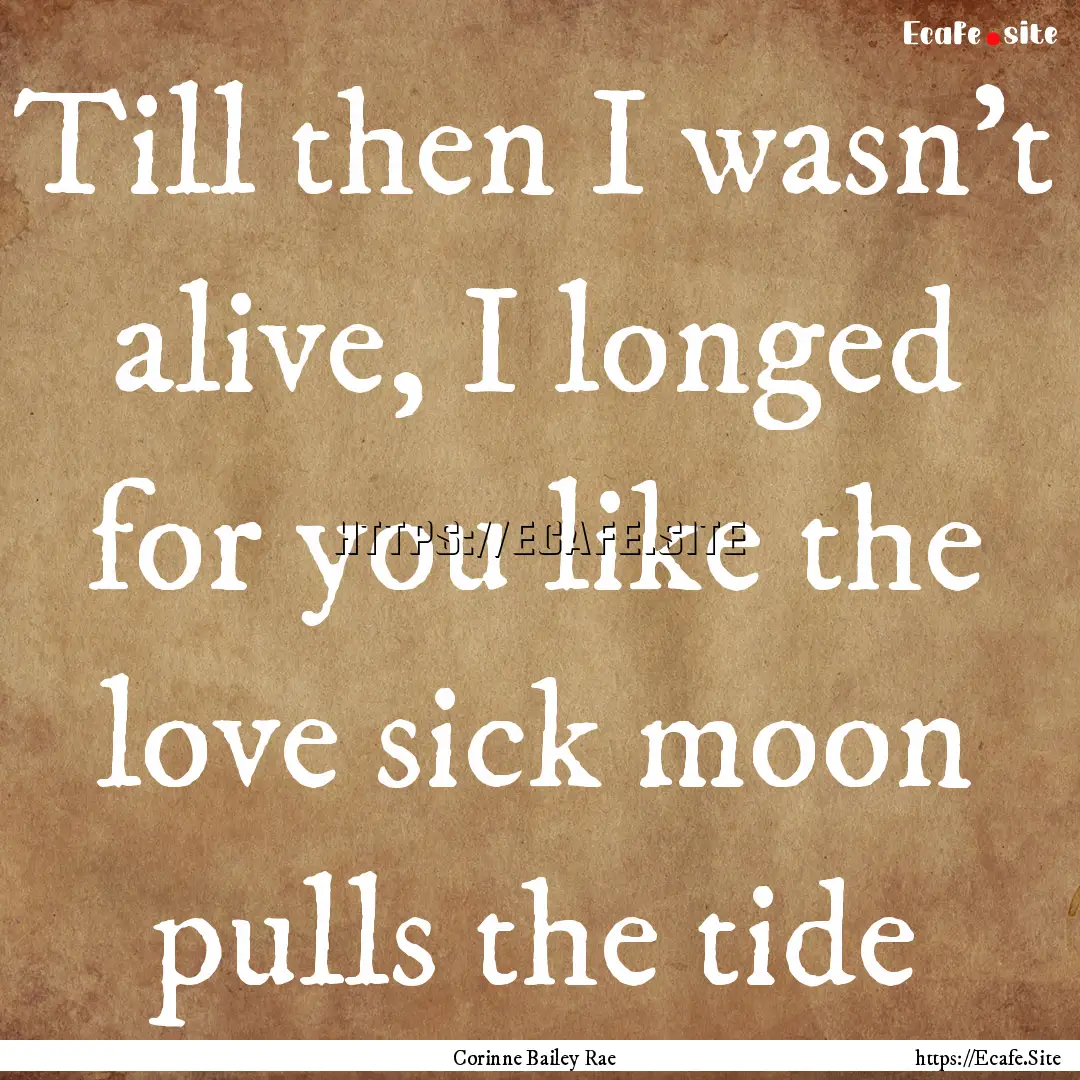 Till then I wasn't alive, I longed for you.... : Quote by Corinne Bailey Rae