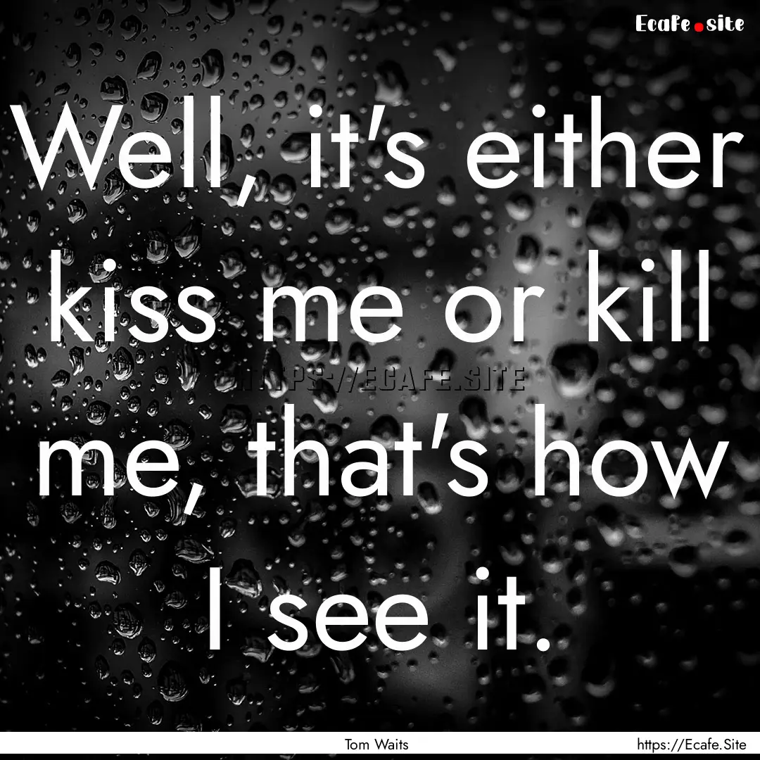 Well, it's either kiss me or kill me, that's.... : Quote by Tom Waits