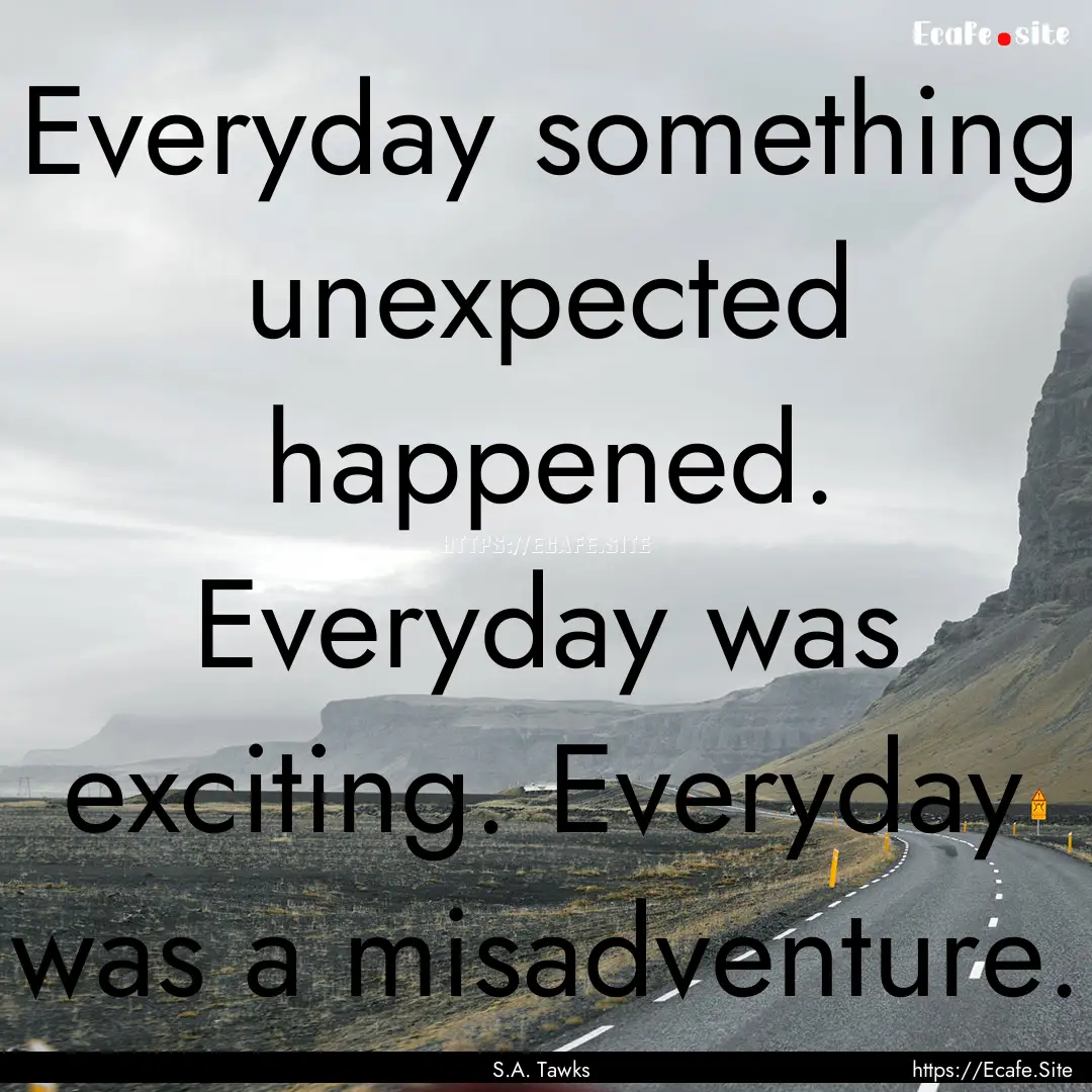 Everyday something unexpected happened. Everyday.... : Quote by S.A. Tawks