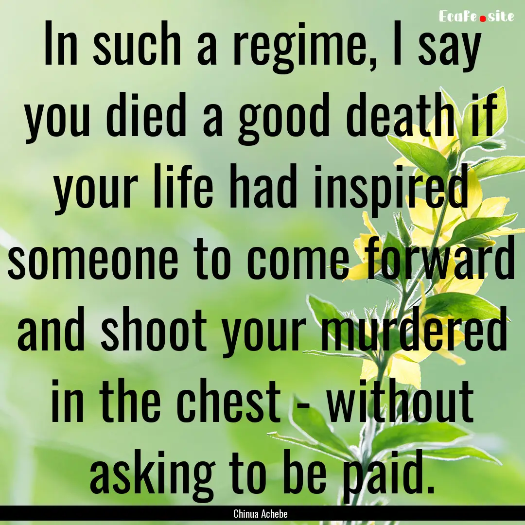 In such a regime, I say you died a good death.... : Quote by Chinua Achebe