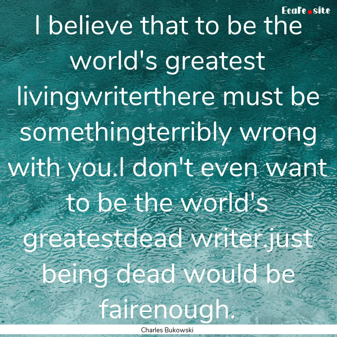 I believe that to be the world's greatest.... : Quote by Charles Bukowski