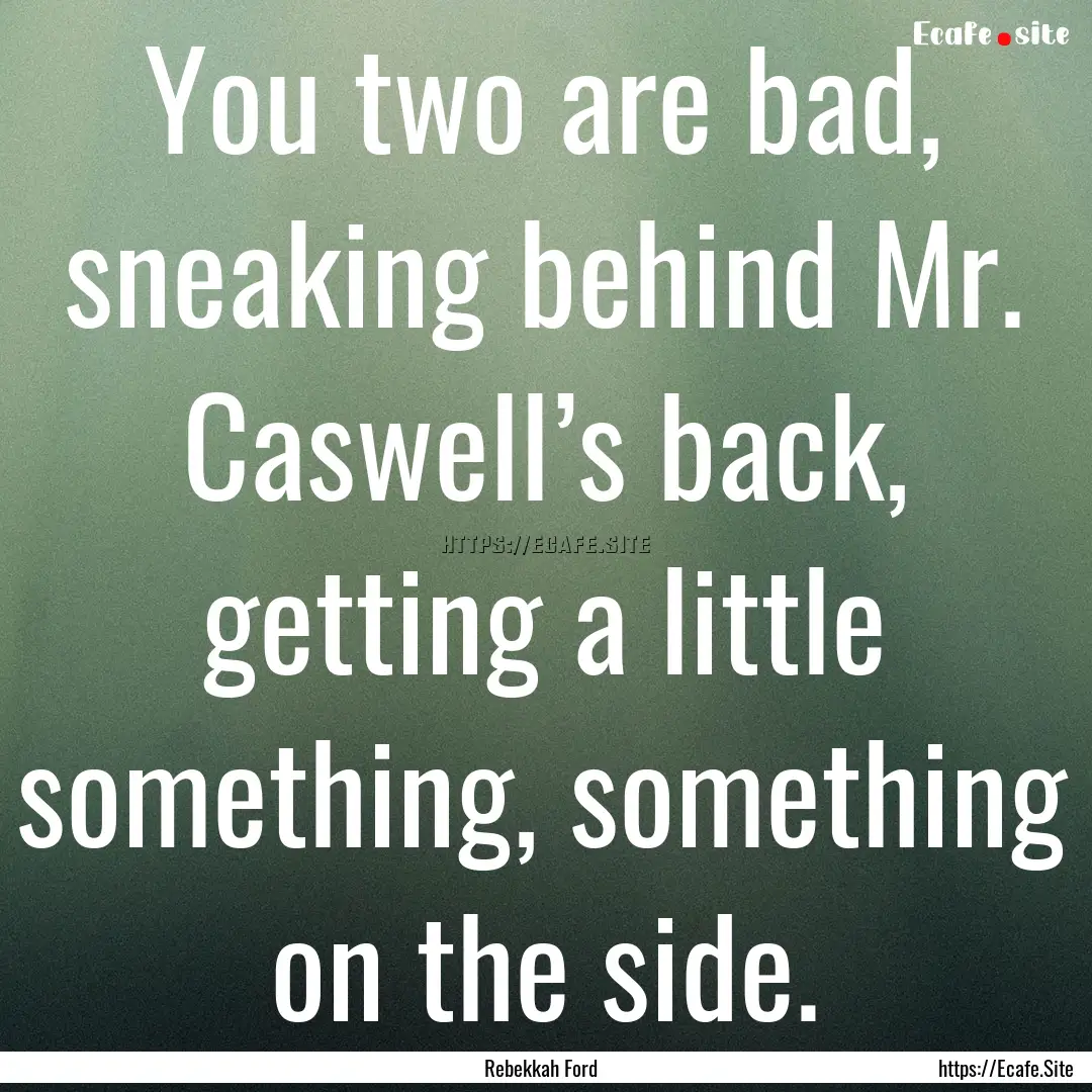 You two are bad, sneaking behind Mr. Caswell’s.... : Quote by Rebekkah Ford