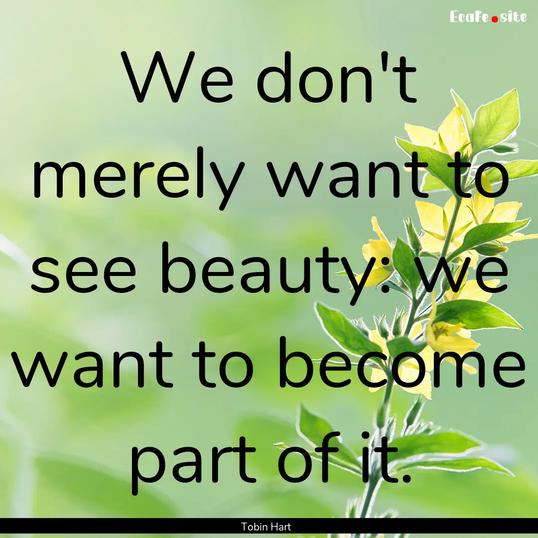 We don't merely want to see beauty: we want.... : Quote by Tobin Hart