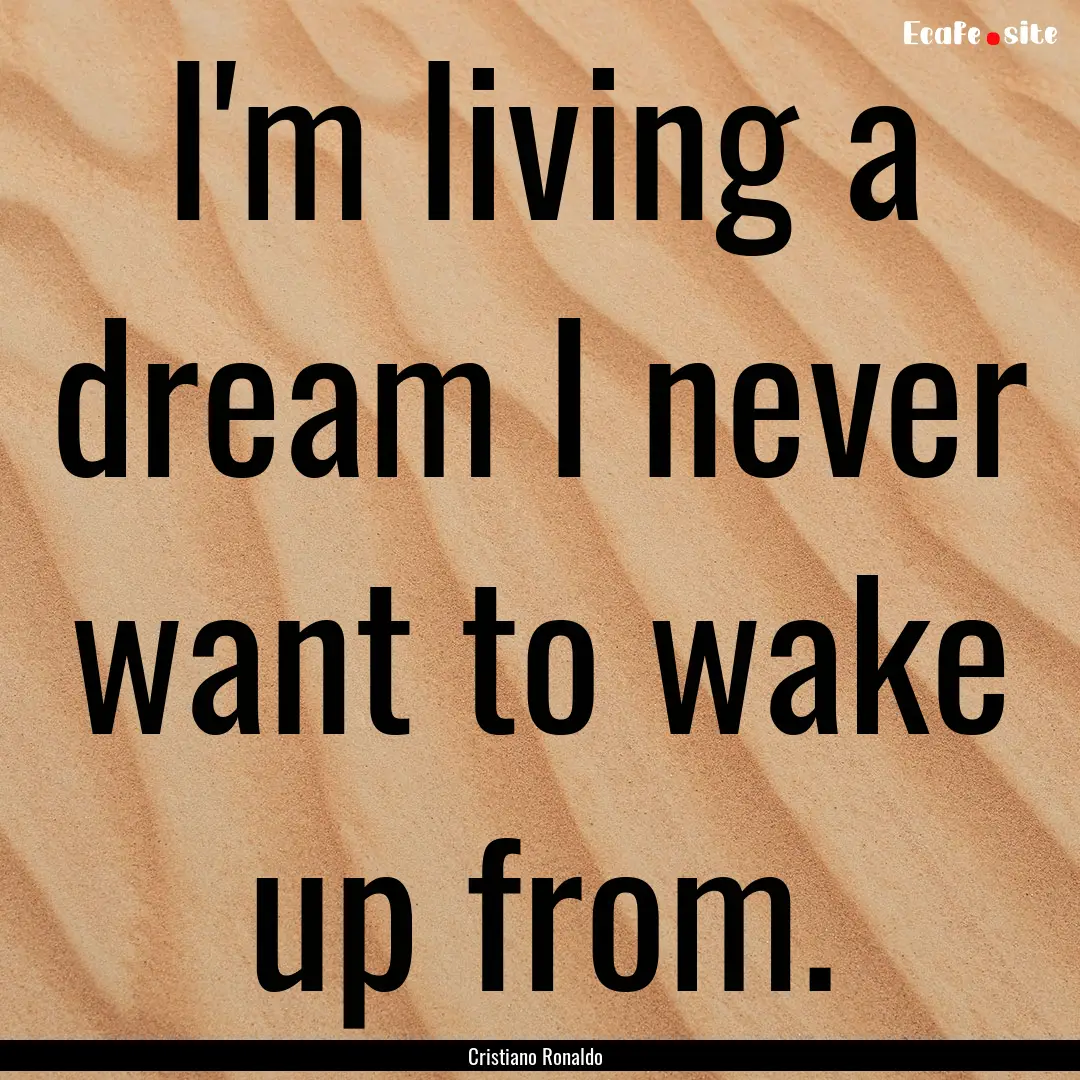 I'm living a dream I never want to wake up.... : Quote by Cristiano Ronaldo