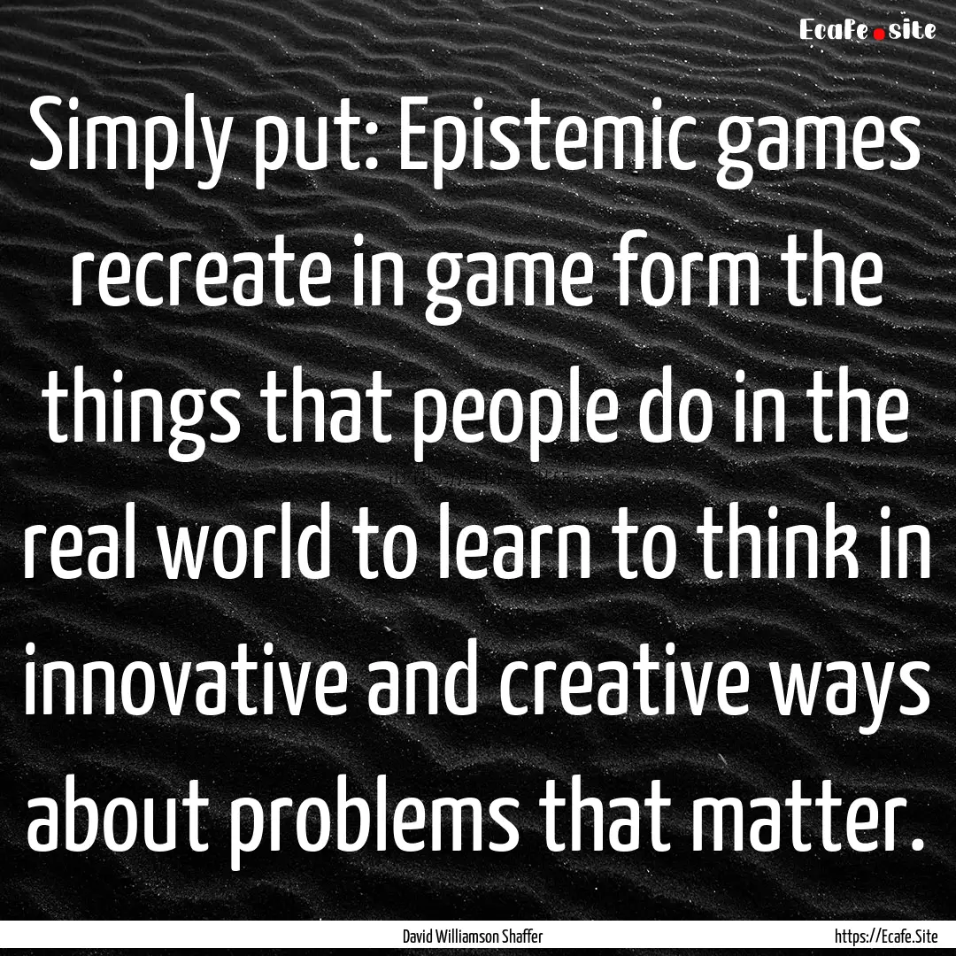 Simply put: Epistemic games recreate in game.... : Quote by David Williamson Shaffer