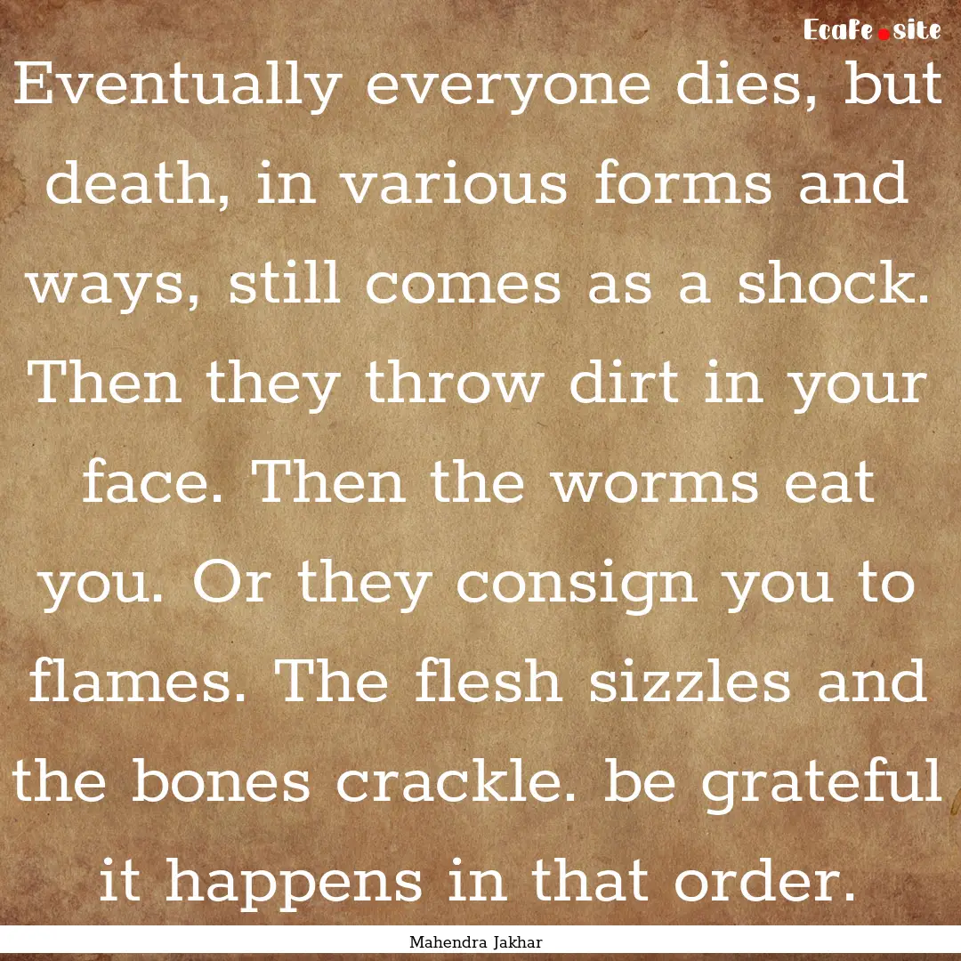 Eventually everyone dies, but death, in various.... : Quote by Mahendra Jakhar