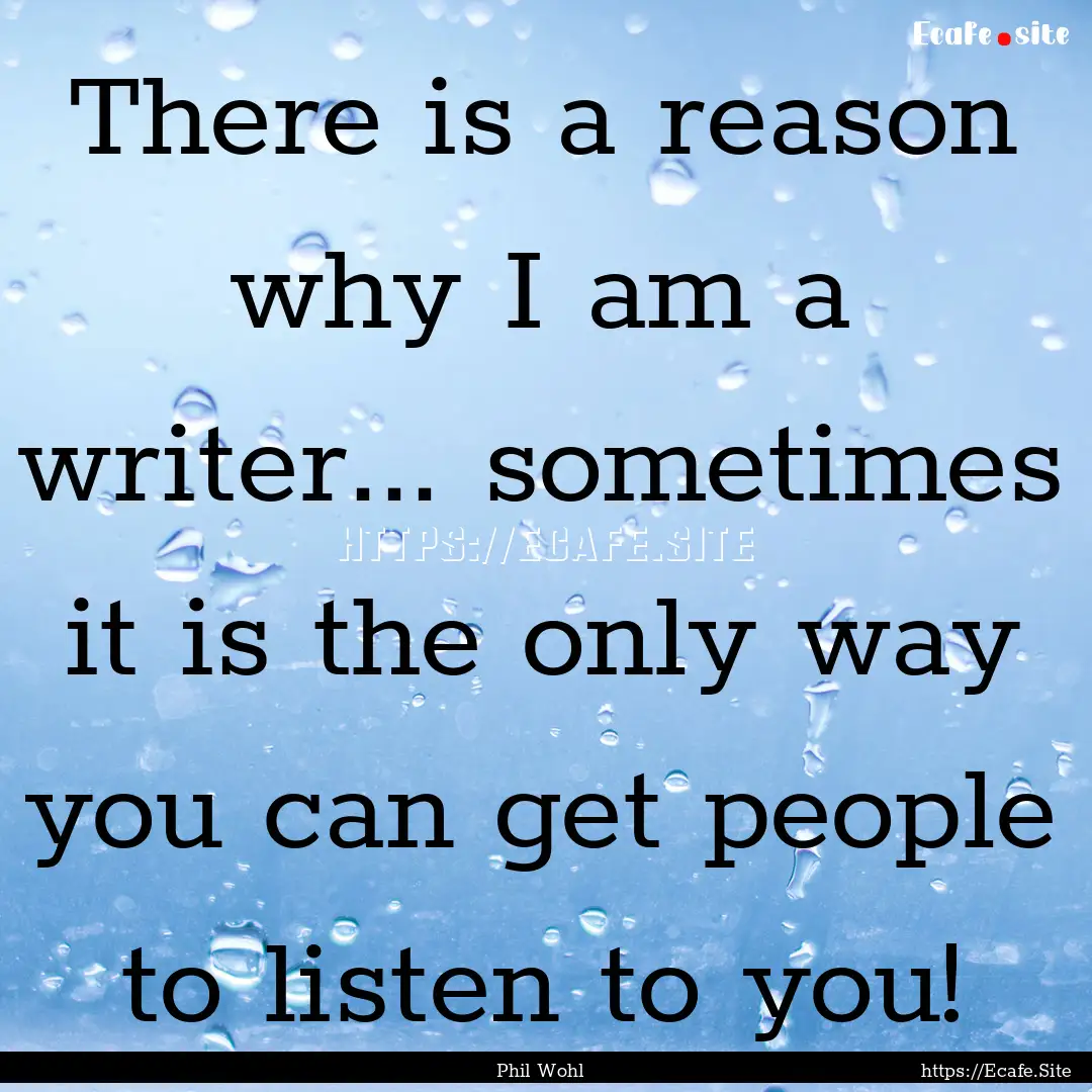 There is a reason why I am a writer... sometimes.... : Quote by Phil Wohl