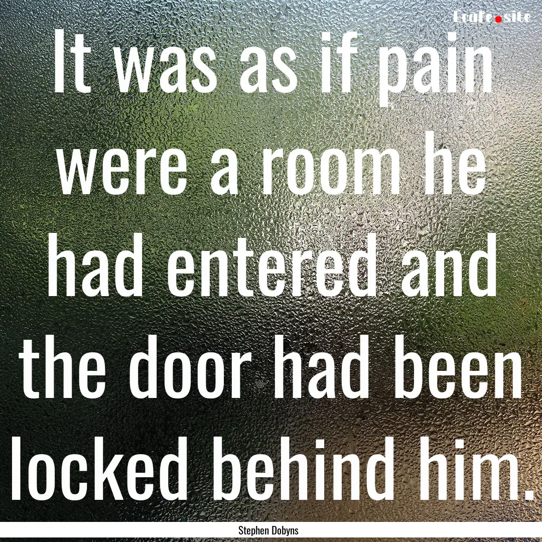 It was as if pain were a room he had entered.... : Quote by Stephen Dobyns