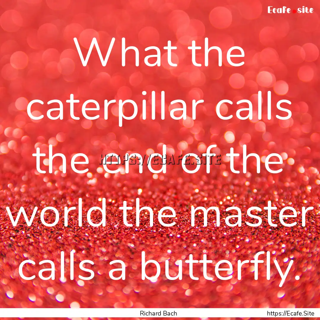 What the caterpillar calls the end of the.... : Quote by Richard Bach