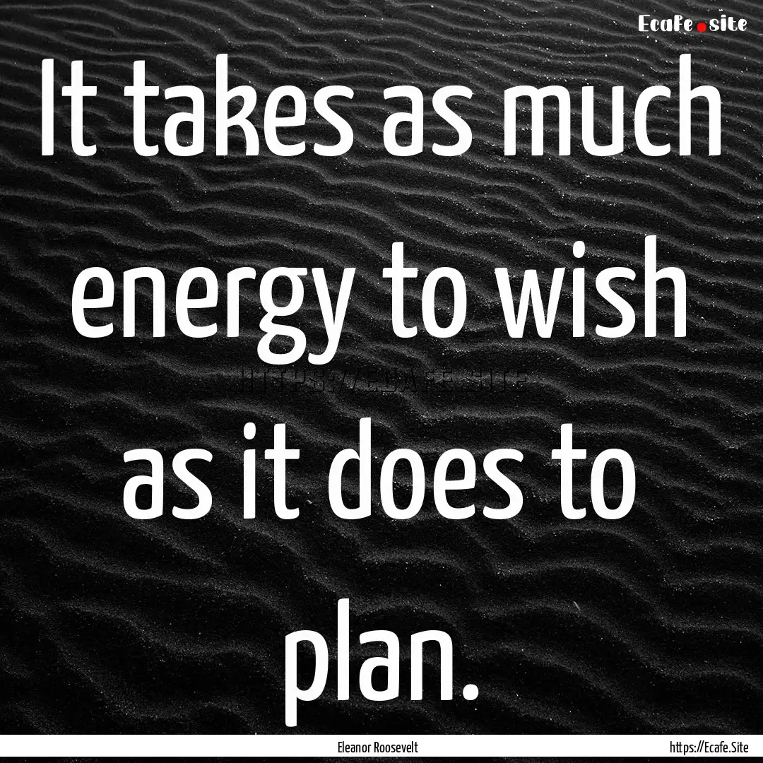 It takes as much energy to wish as it does.... : Quote by Eleanor Roosevelt