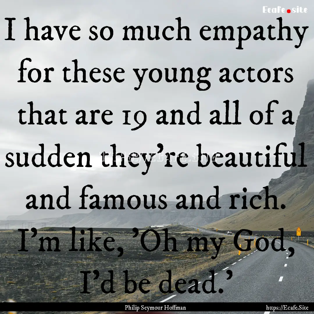 I have so much empathy for these young actors.... : Quote by Philip Seymour Hoffman