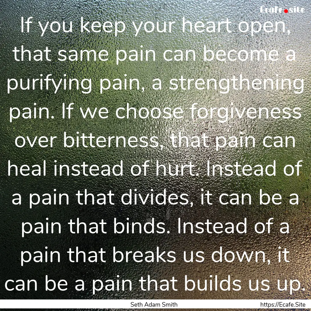 If you keep your heart open, that same pain.... : Quote by Seth Adam Smith