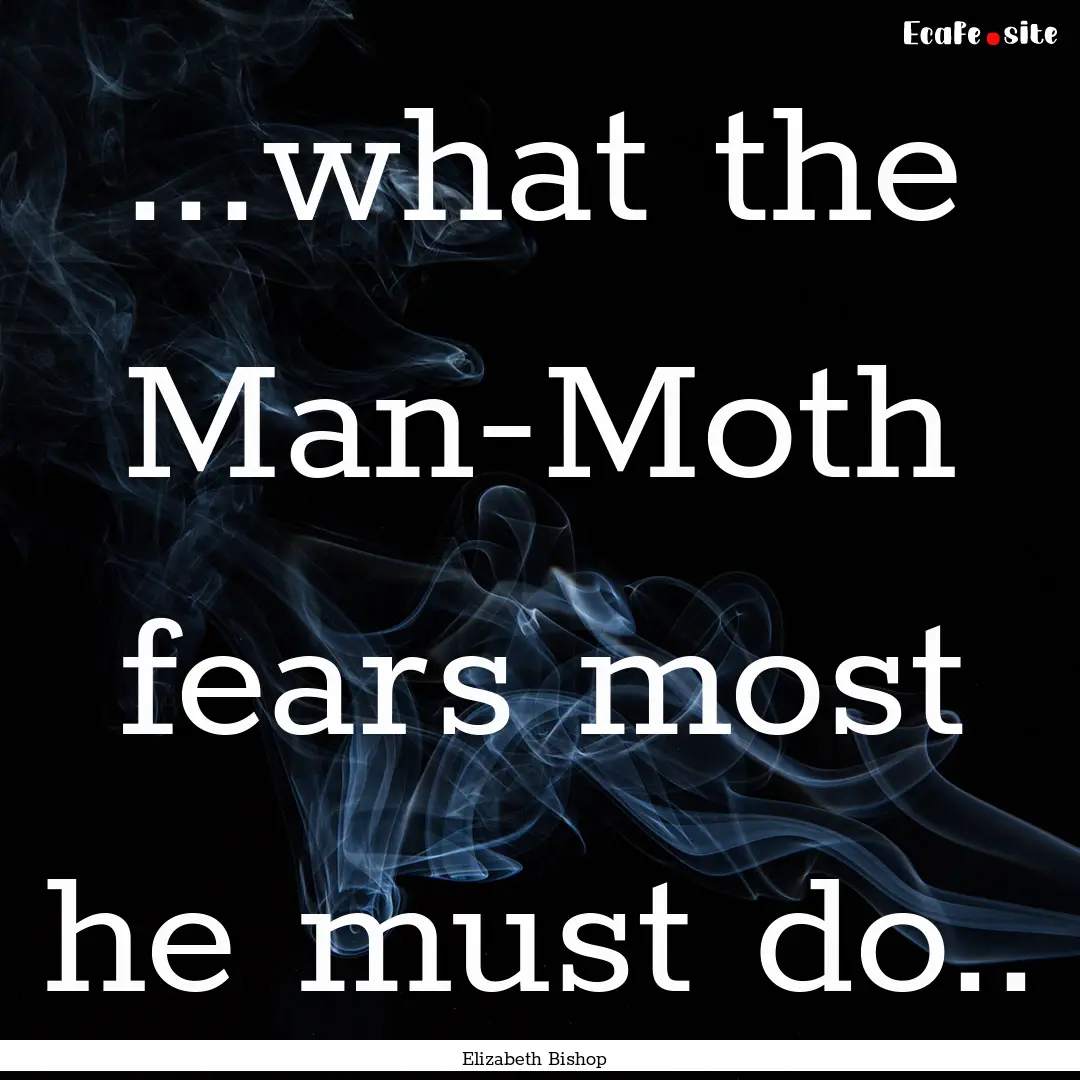 ...what the Man-Moth fears most he must do...... : Quote by Elizabeth Bishop