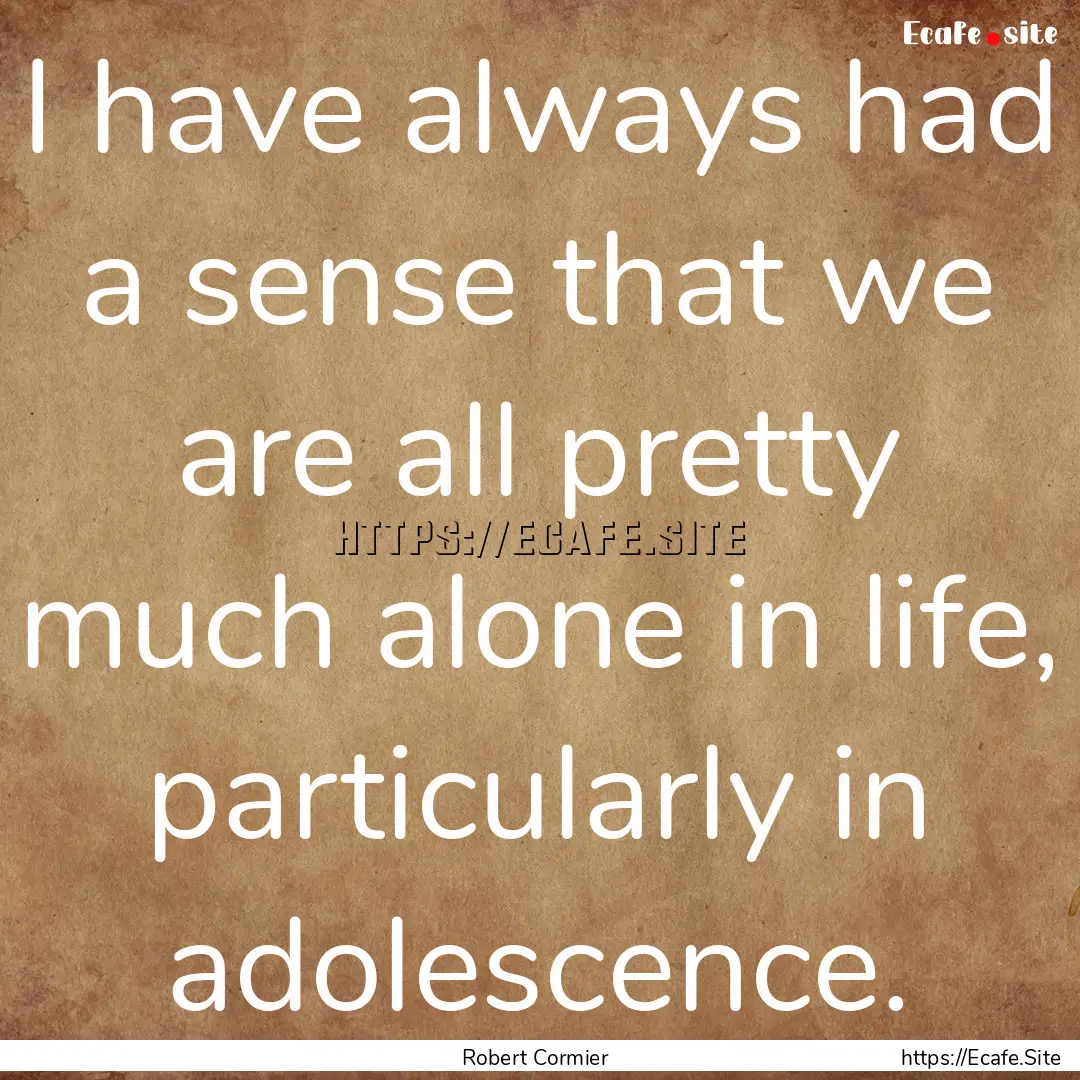 I have always had a sense that we are all.... : Quote by Robert Cormier