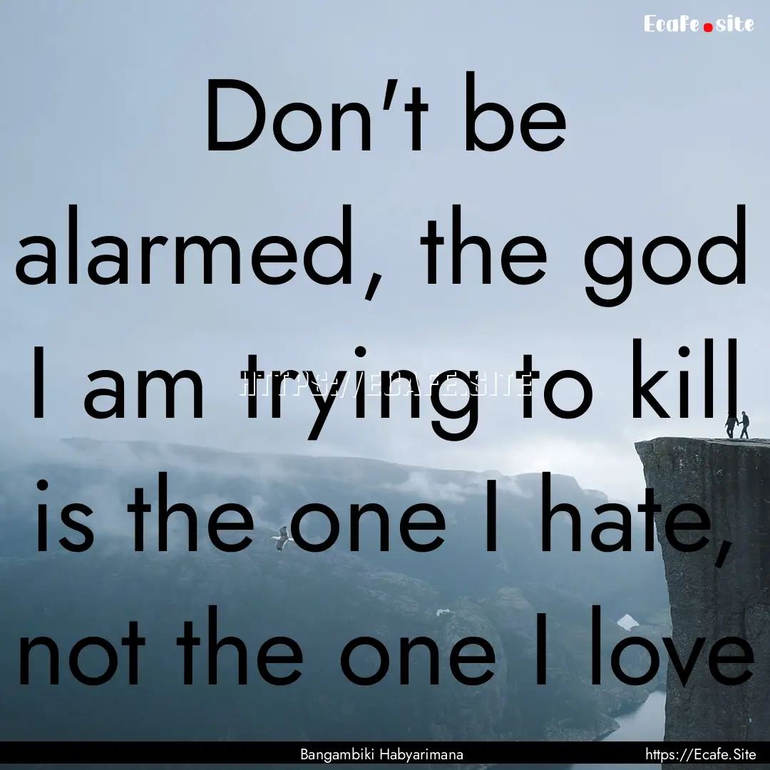 Don't be alarmed, the god I am trying to.... : Quote by Bangambiki Habyarimana