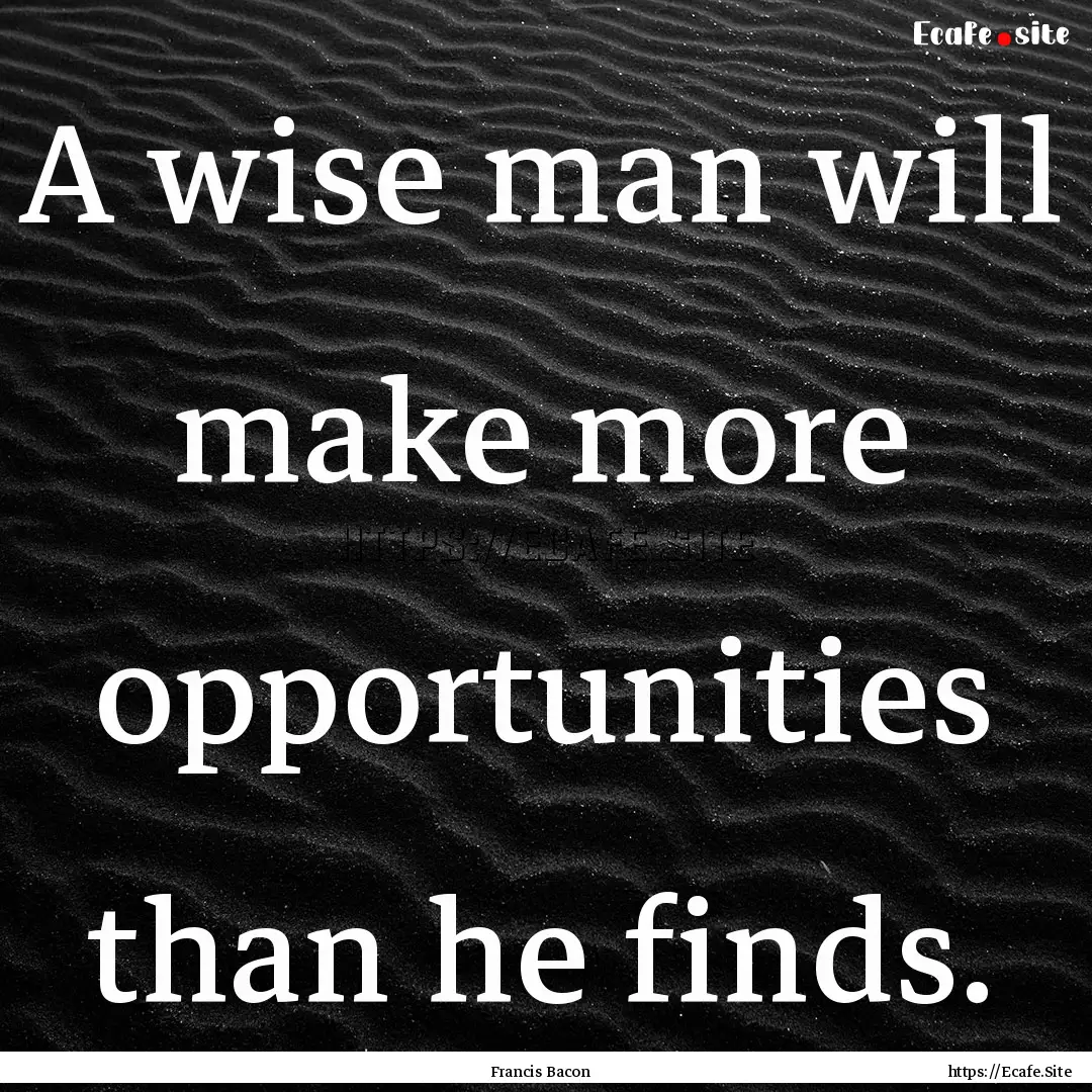 A wise man will make more opportunities than.... : Quote by Francis Bacon