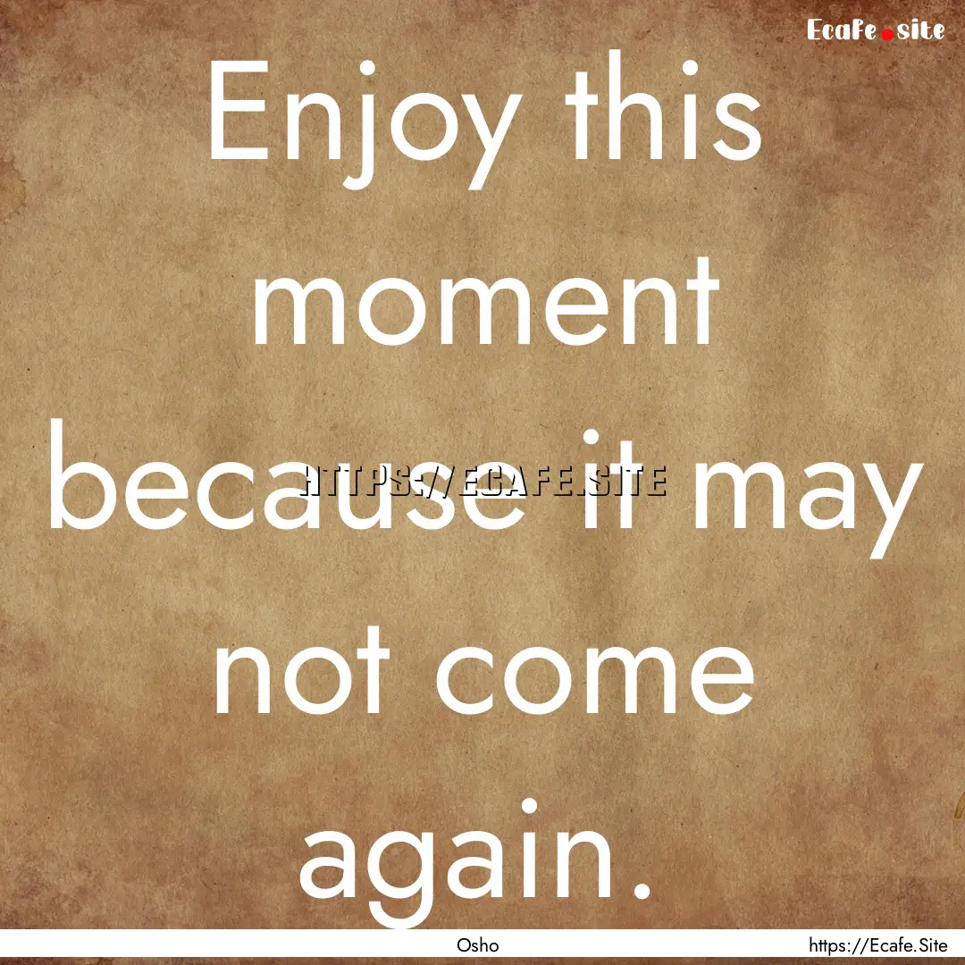 Enjoy this moment because it may not come.... : Quote by Osho