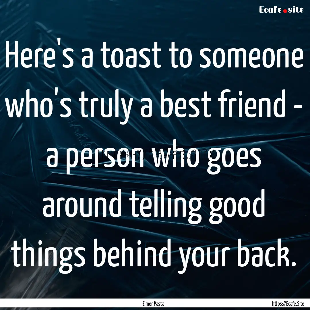 Here's a toast to someone who's truly a best.... : Quote by Elmer Pasta