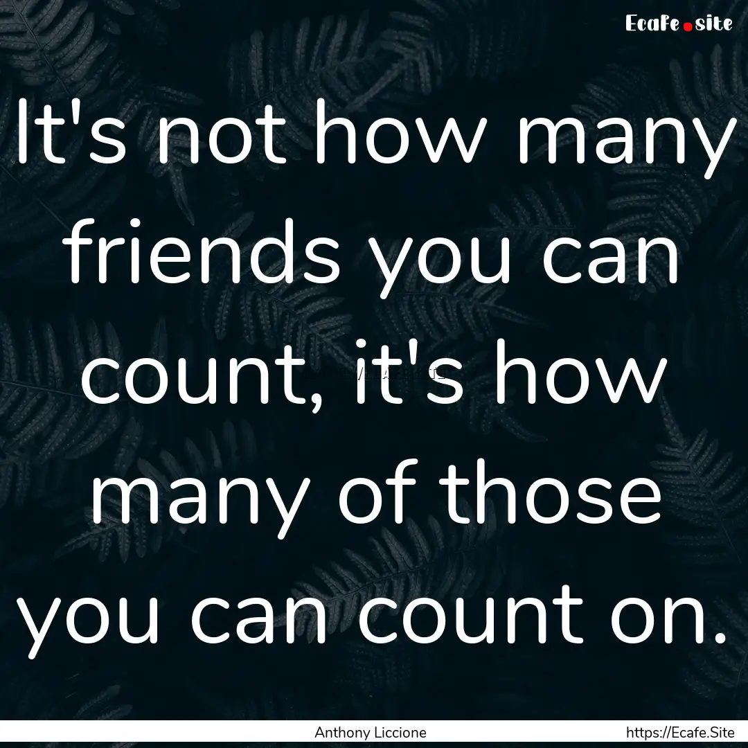 It's not how many friends you can count,.... : Quote by Anthony Liccione