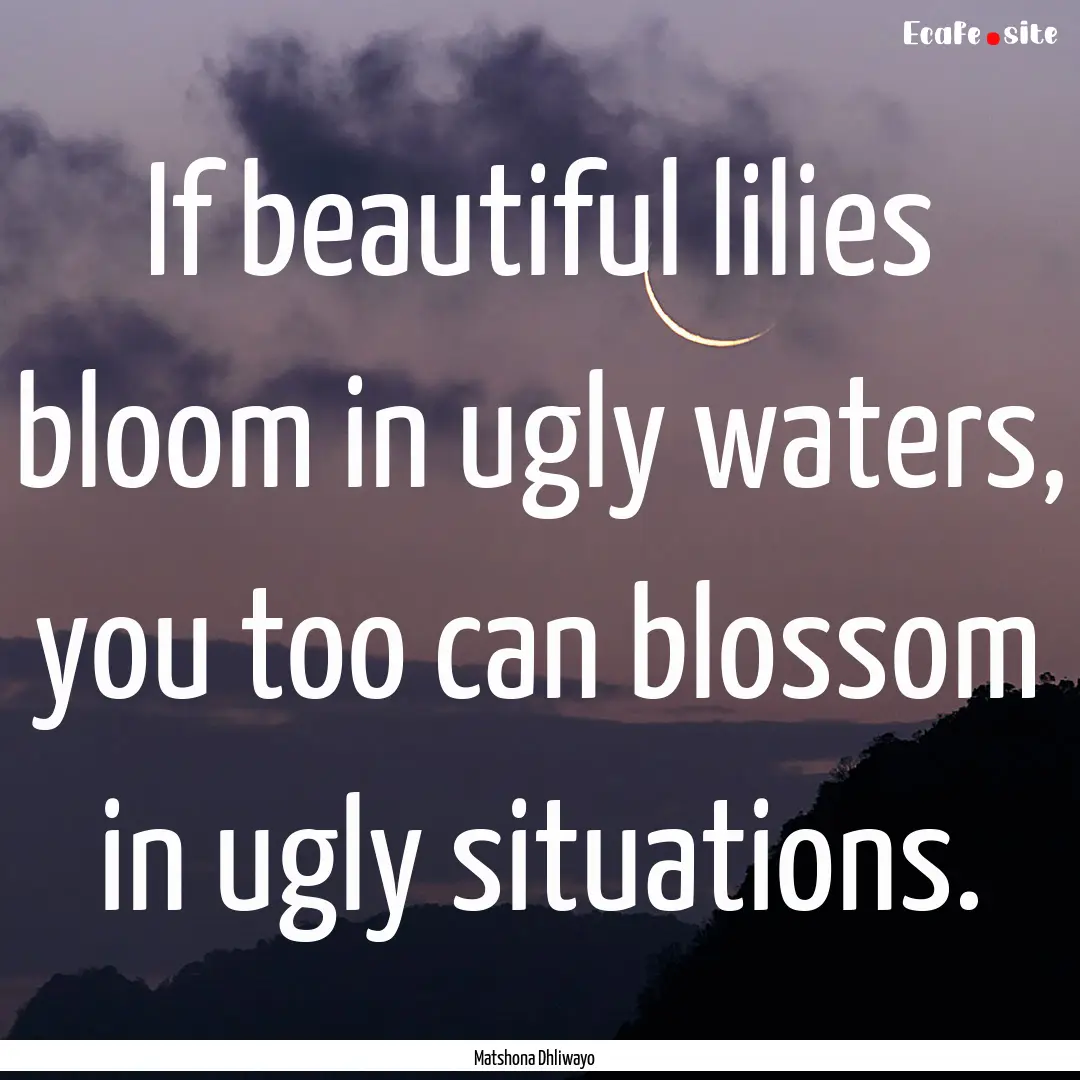 If beautiful lilies bloom in ugly waters,.... : Quote by Matshona Dhliwayo