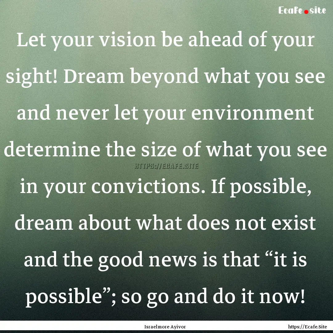 Let your vision be ahead of your sight! Dream.... : Quote by Israelmore Ayivor