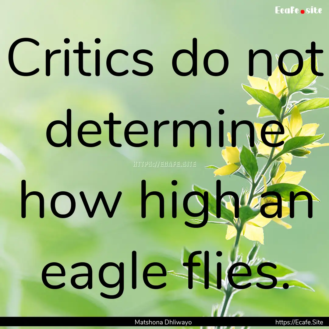 Critics do not determine how high an eagle.... : Quote by Matshona Dhliwayo